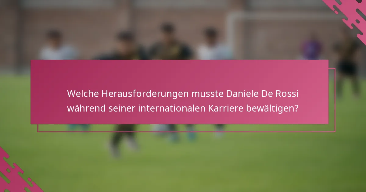 Welche Herausforderungen musste Daniele De Rossi während seiner internationalen Karriere bewältigen?