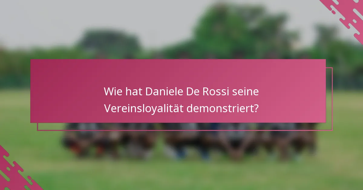 Wie hat Daniele De Rossi seine Vereinsloyalität demonstriert?