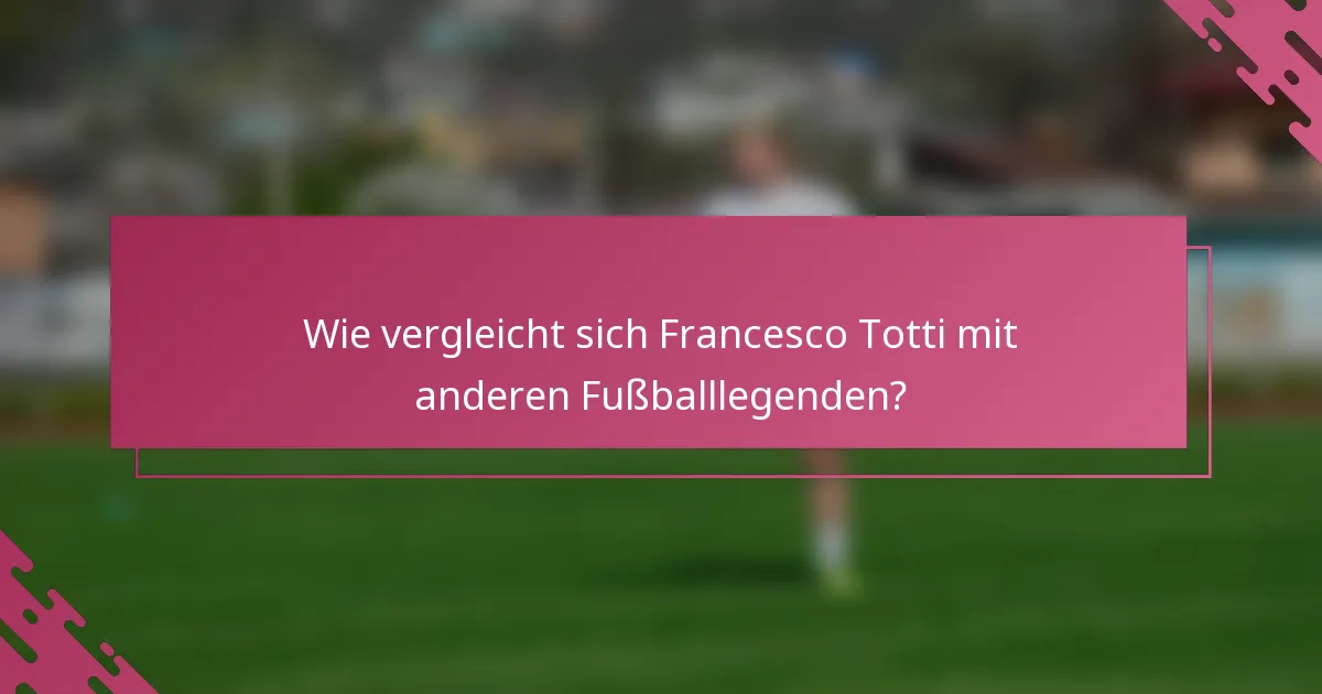Wie vergleicht sich Francesco Totti mit anderen Fußballlegenden?