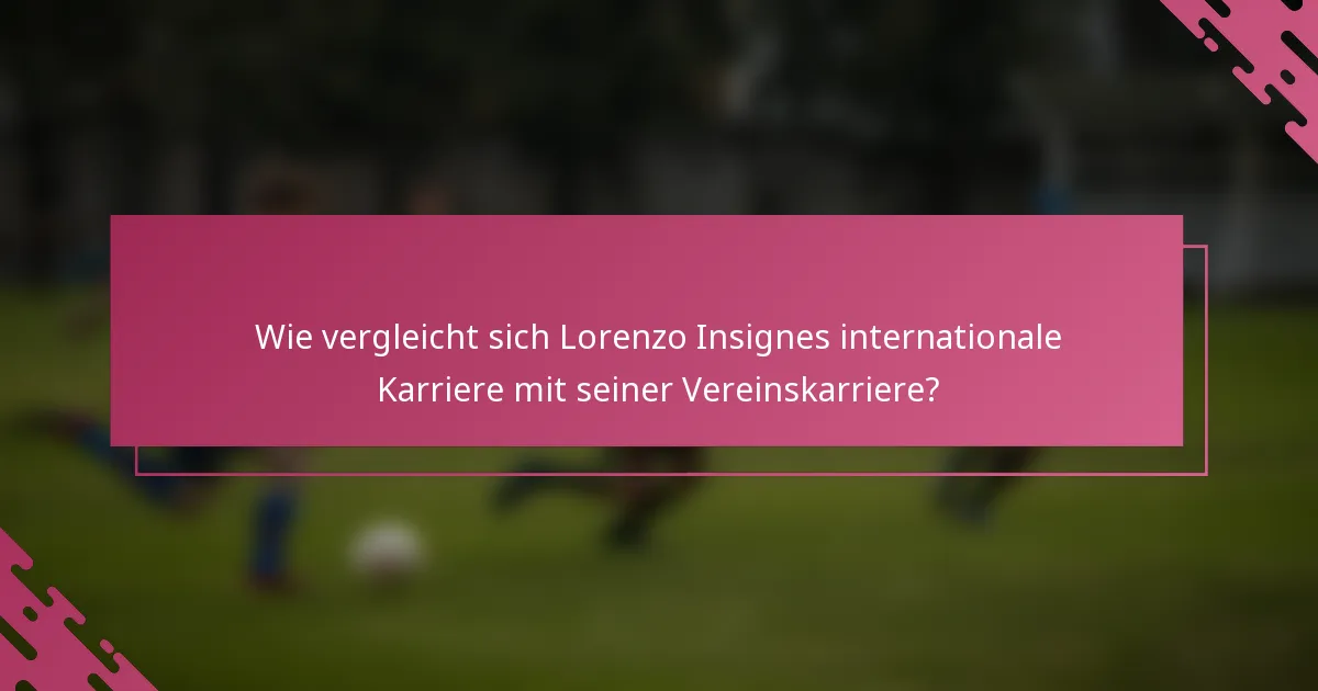 Wie vergleicht sich Lorenzo Insignes internationale Karriere mit seiner Vereinskarriere?